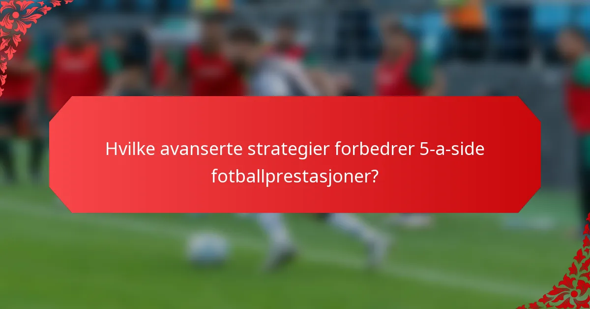 Hvilke avanserte strategier forbedrer 5-a-side fotballprestasjoner?