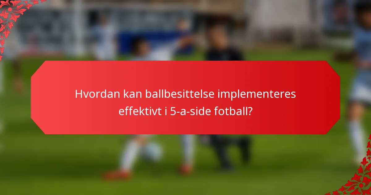 Hvordan kan ballbesittelse implementeres effektivt i 5-a-side fotball?
